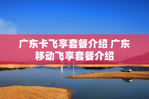 广东卡飞享套餐介绍 广东移动飞享套餐介绍