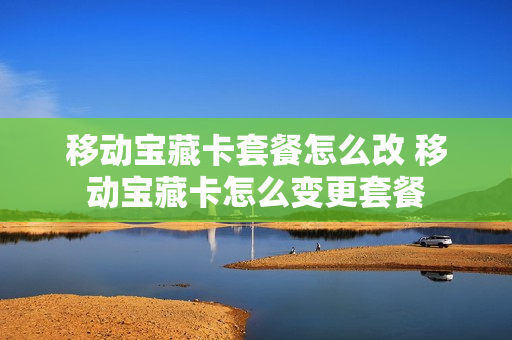 移动宝藏卡套餐怎么改 移动宝藏卡怎么变更套餐