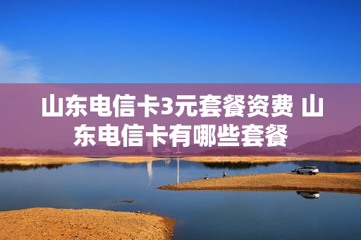 山东电信卡3元套餐资费 山东电信卡有哪些套餐