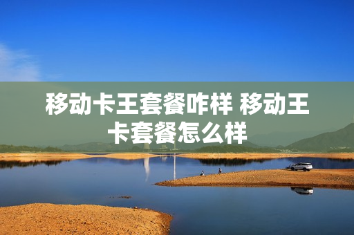 移动卡王套餐咋样 移动王卡套餐怎么样