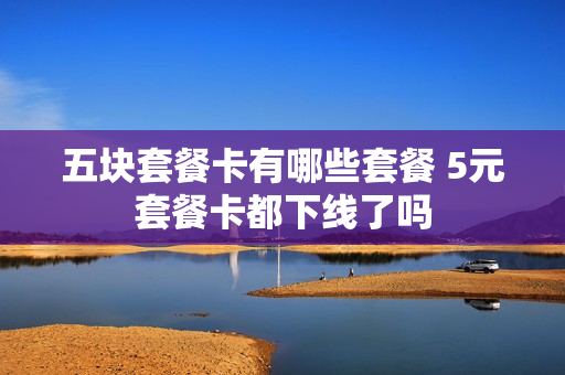 五块套餐卡有哪些套餐 5元套餐卡都下线了吗