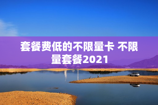 套餐费低的不限量卡 不限量套餐2021