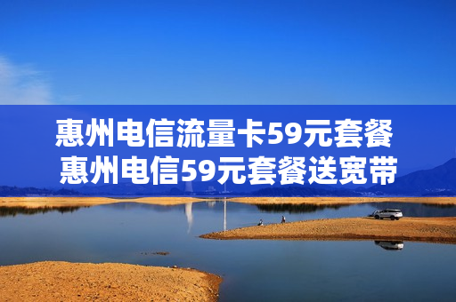 惠州电信流量卡59元套餐 惠州电信59元套餐送宽带