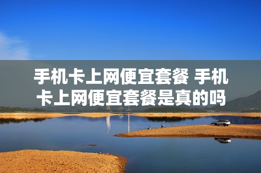手机卡上网便宜套餐 手机卡上网便宜套餐是真的吗