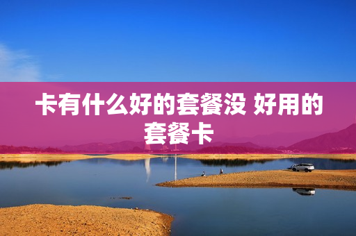 卡有什么好的套餐没 好用的套餐卡