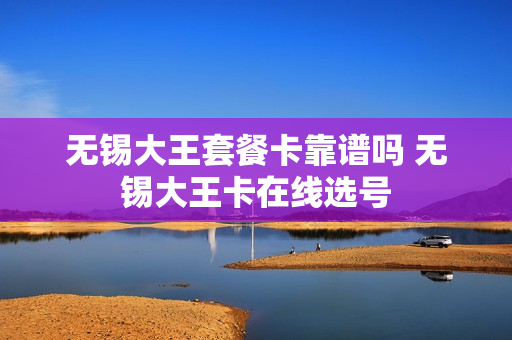 无锡大王套餐卡靠谱吗 无锡大王卡在线选号