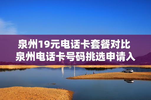 泉州19元电话卡套餐对比 泉州电话卡号码挑选申请入口