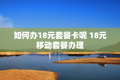 如何办18元套餐卡呢 18元移动套餐办理