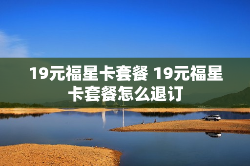 19元福星卡套餐 19元福星卡套餐怎么退订