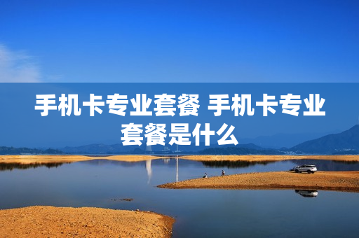 手机卡专业套餐 手机卡专业套餐是什么