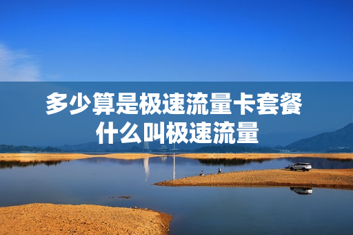 多少算是极速流量卡套餐 什么叫极速流量