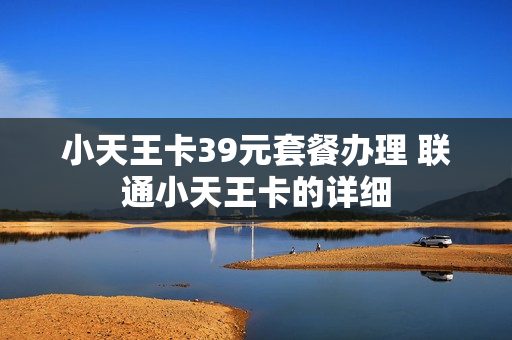 小天王卡39元套餐办理 联通小天王卡的详细