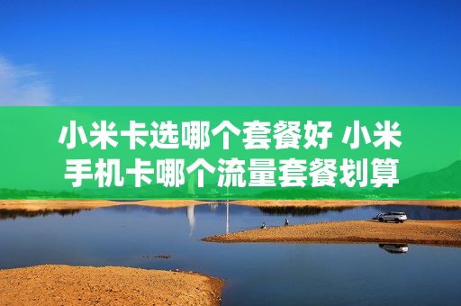 小米卡选哪个套餐好 小米手机卡哪个流量套餐划算