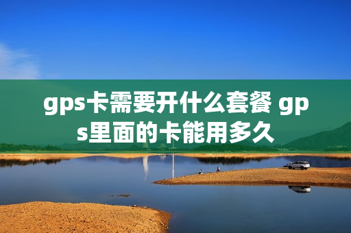 gps卡需要开什么套餐 gps里面的卡能用多久