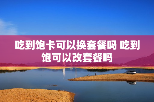 吃到饱卡可以换套餐吗 吃到饱可以改套餐吗