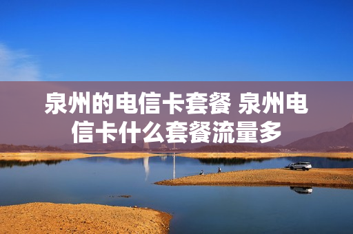 泉州的电信卡套餐 泉州电信卡什么套餐流量多