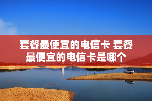 套餐最便宜的电信卡 套餐最便宜的电信卡是哪个