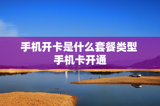 手机开卡是什么套餐类型 手机卡开通