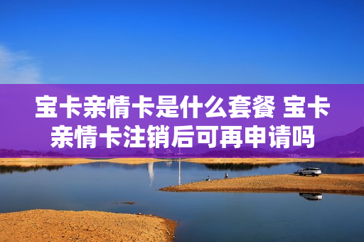 宝卡亲情卡是什么套餐 宝卡亲情卡注销后可再申请吗