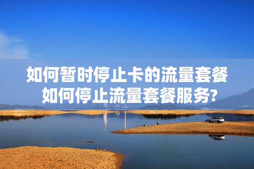 如何暂时停止卡的流量套餐 如何停止流量套餐服务?