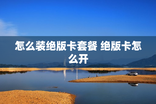 怎么装绝版卡套餐 绝版卡怎么开