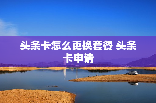 头条卡怎么更换套餐 头条卡申请