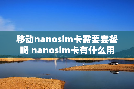 移动nanosim卡需要套餐吗 nanosim卡有什么用