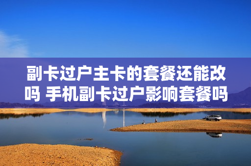 副卡过户主卡的套餐还能改吗 手机副卡过户影响套餐吗