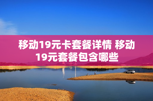 移动19元卡套餐详情 移动19元套餐包含哪些