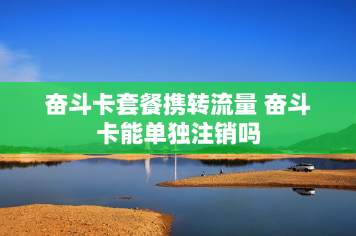奋斗卡套餐携转流量 奋斗卡能单独注销吗