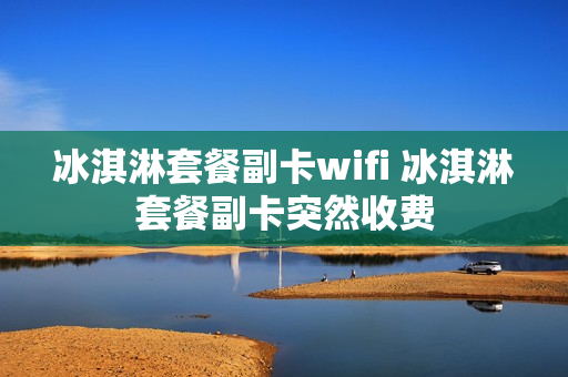 冰淇淋套餐副卡wifi 冰淇淋套餐副卡突然收费