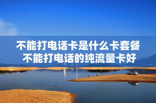 不能打电话卡是什么卡套餐 不能打电话的纯流量卡好不好