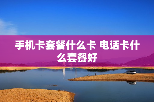 手机卡套餐什么卡 电话卡什么套餐好