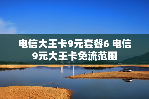 电信大王卡9元套餐6 电信9元大王卡免流范围