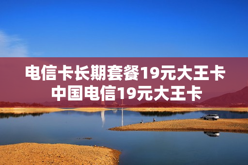 电信卡长期套餐19元大王卡 中国电信19元大王卡