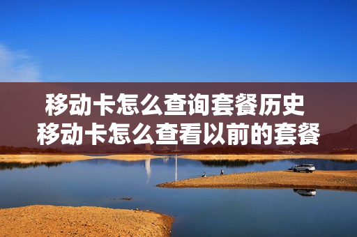 移动卡怎么查询套餐历史 移动卡怎么查看以前的套餐是什么