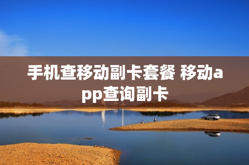 手机查移动副卡套餐 移动app查询副卡