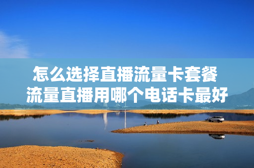 怎么选择直播流量卡套餐 流量直播用哪个电话卡最好
