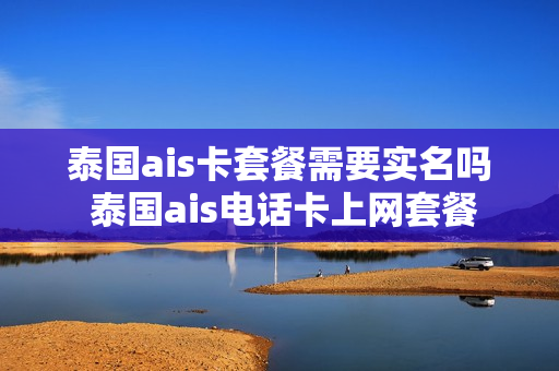 泰国ais卡套餐需要实名吗 泰国ais电话卡上网套餐