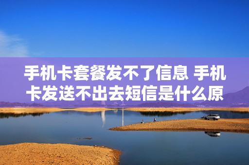 手机卡套餐发不了信息 手机卡发送不出去短信是什么原因?