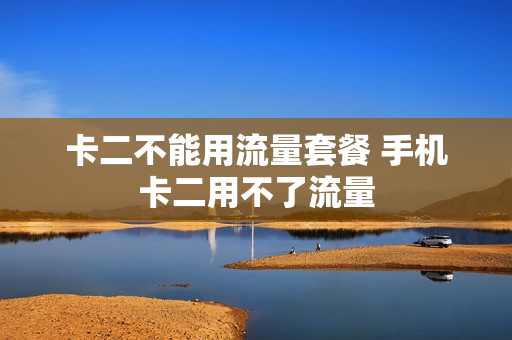 卡二不能用流量套餐 手机卡二用不了流量