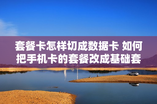 套餐卡怎样切成数据卡 如何把手机卡的套餐改成基础套餐