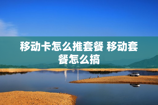 移动卡怎么推套餐 移动套餐怎么搞