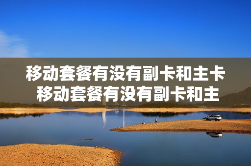 移动套餐有没有副卡和主卡 移动套餐有没有副卡和主卡的区别