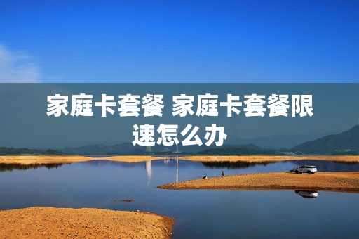 家庭卡套餐 家庭卡套餐限速怎么办
