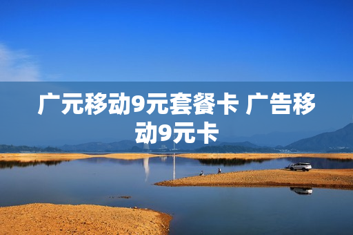 广元移动9元套餐卡 广告移动9元卡