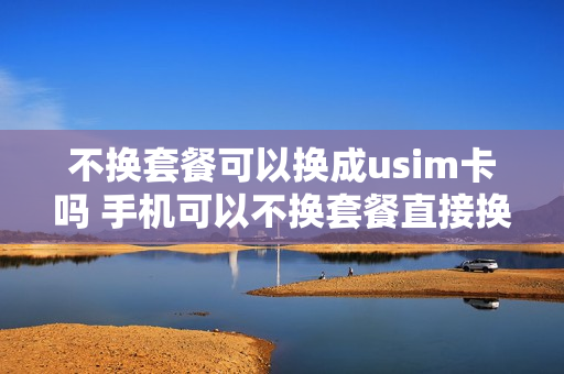 不换套餐可以换成usim卡吗 手机可以不换套餐直接换号码吗