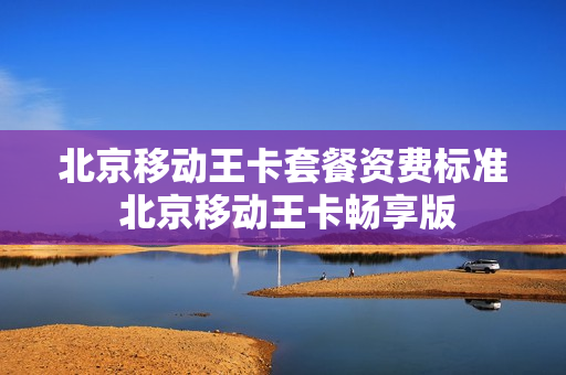 北京移动王卡套餐资费标准 北京移动王卡畅享版