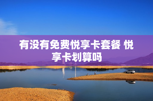 有没有免费悦享卡套餐 悦享卡划算吗