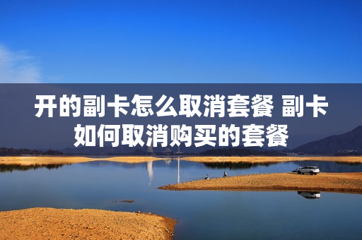 开的副卡怎么取消套餐 副卡如何取消购买的套餐